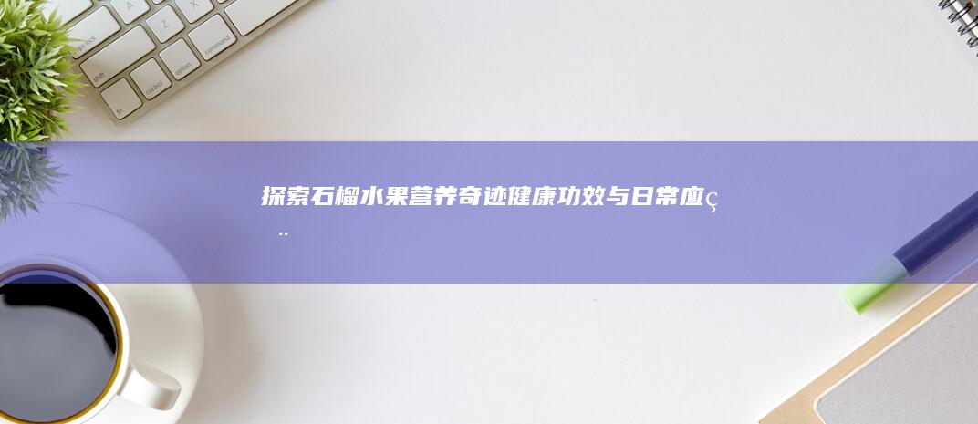 探索石榴水果：营养奇迹、健康功效与日常应用